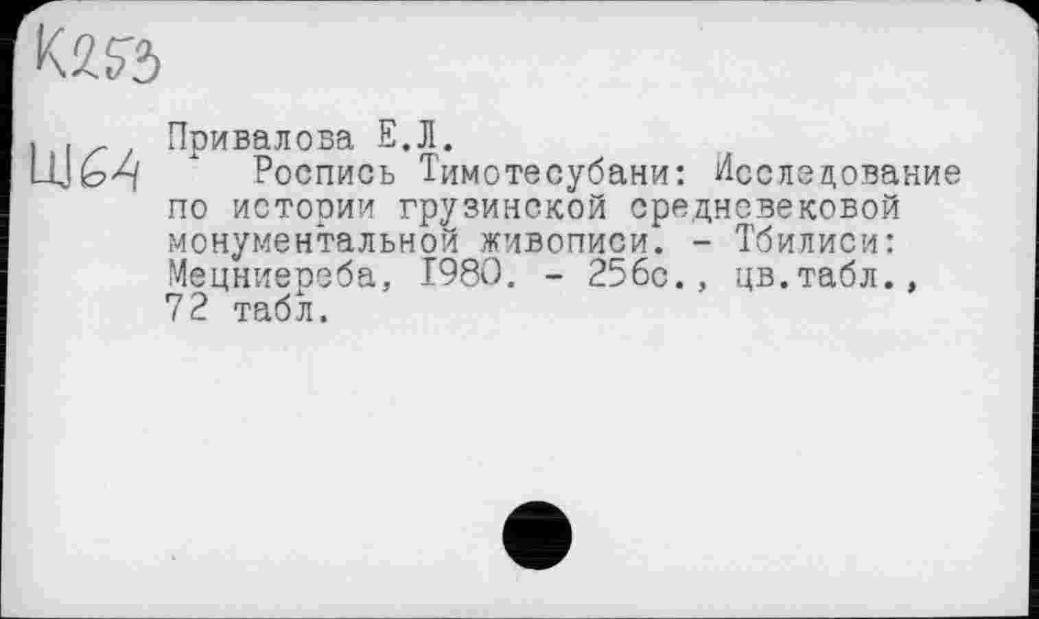 ﻿LUM
Привалова Е.Л.
Роспись Тимотесубани: Исследование по истории грузинской средневековой монументальной живописи. - Тбилиси: Мецниереба, 1980. - 256с., цв.табл., 72 табл.